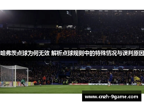 哈弗茨点球为何无效 解析点球规则中的特殊情况与误判原因 哈弗茨点球为何无效 解析点球规则中的特殊情况与误判原因