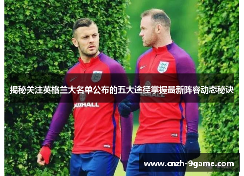 揭秘关注英格兰大名单公布的五大途径掌握最新阵容动态秘诀