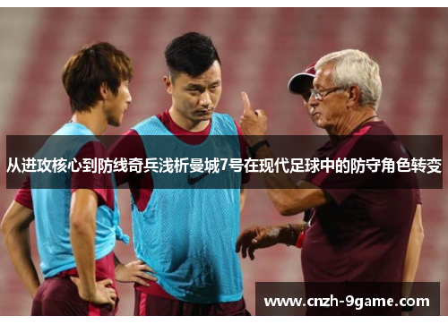 从进攻核心到防线奇兵浅析曼城7号在现代足球中的防守角色转变 从进攻核心到防线奇兵浅析曼城7号在现代足球中的防守角色转变