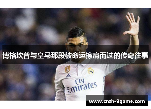 博格坎普与皇马那段被命运擦肩而过的传奇往事 博格坎普与皇马那段被命运擦肩而过的传奇往事