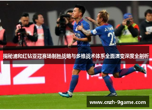 揭秘浦和红钻亚冠赛场制胜战略与多维战术体系全面演变深度全剖析 揭秘浦和红钻亚冠赛场制胜战略与多维战术体系全面演变深度全剖析