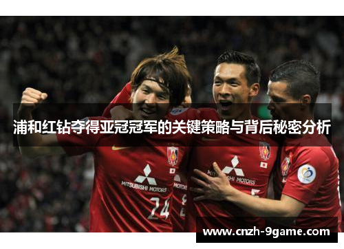 浦和红钻夺得亚冠冠军的关键策略与背后秘密分析 浦和红钻夺得亚冠冠军的关键策略与背后秘密分析