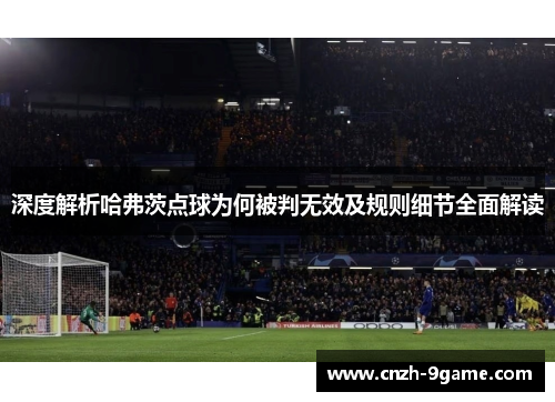 深度解析哈弗茨点球为何被判无效及规则细节全面解读 深度解析哈弗茨点球为何被判无效及规则细节全面解读