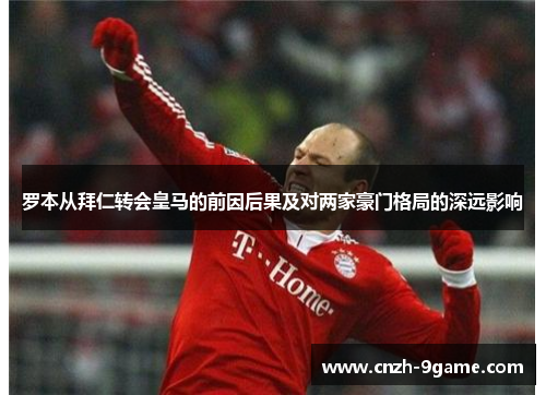 罗本从拜仁转会皇马的前因后果及对两家豪门格局的深远影响 罗本从拜仁转会皇马的前因后果及对两家豪门格局的深远影响
