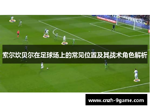 索尔坎贝尔在足球场上的常见位置及其战术角色解析 索尔坎贝尔在足球场上的常见位置及其战术角色解析