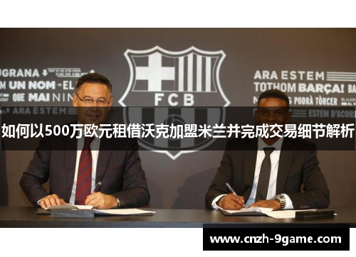 如何以500万欧元租借沃克加盟米兰并完成交易细节解析