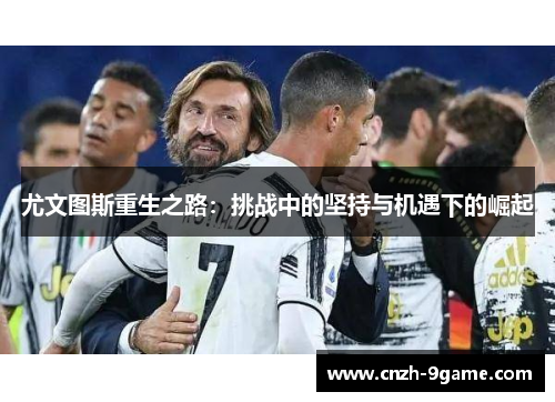 尤文图斯重生之路:挑战中的坚持与机遇下的崛起 尤文图斯重生之路:挑战中的坚持与机遇下的崛起