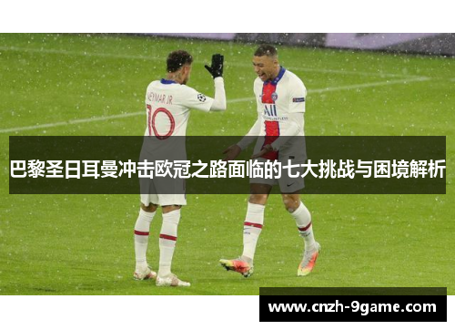 巴黎圣日耳曼冲击欧冠之路面临的七大挑战与困境解析 巴黎圣日耳曼冲击欧冠之路面临的七大挑战与困境解析