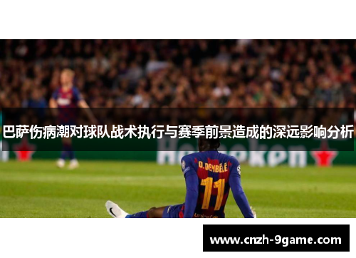 巴萨伤病潮对球队战术执行与赛季前景造成的深远影响分析 巴萨伤病潮对球队战术执行与赛季前景造成的深远影响分析