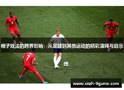 帽子戏法的跨界影响:从足球到其他运动的精彩演绎与启示 帽子戏法的跨界影响:从足球到其他运动的精彩演绎与启示