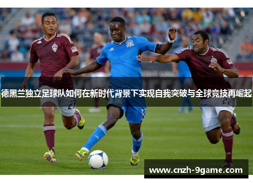 德黑兰独立足球队如何在新时代背景下实现自我突破与全球竞技再崛起 德黑兰独立足球队如何在新时代背景下实现自我突破与全球竞技再崛起