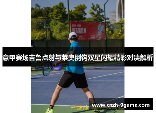 意甲赛场吉鲁点射与莱奥倒钩双星闪耀精彩对决解析 意甲赛场吉鲁点射与莱奥倒钩双星闪耀精彩对决解析