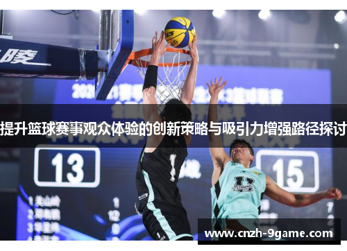 提升篮球赛事观众体验的创新策略与吸引力增强路径探讨 提升篮球赛事观众体验的创新策略与吸引力增强路径探讨