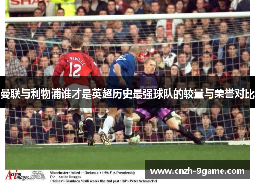 曼联与利物浦谁才是英超历史最强球队的较量与荣誉对比 曼联与利物浦谁才是英超历史最强球队的较量与荣誉对比