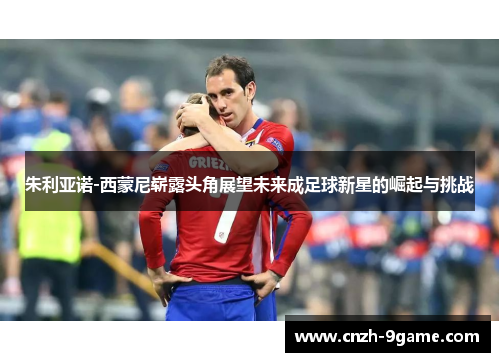 朱利亚诺-西蒙尼崭露头角展望未来成足球新星的崛起与挑战 朱利亚诺-西蒙尼崭露头角展望未来成足球新星的崛起与挑战