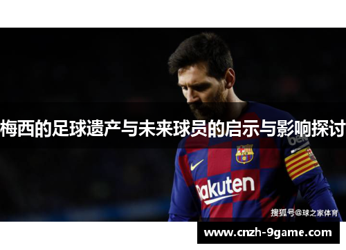 梅西的足球遗产与未来球员的启示与影响探讨 梅西的足球遗产与未来球员的启示与影响探讨