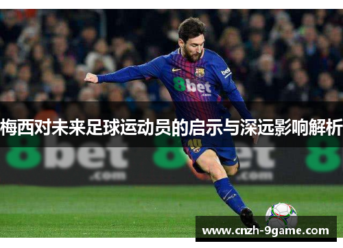 梅西对未来足球运动员的启示与深远影响解析 梅西对未来足球运动员的启示与深远影响解析