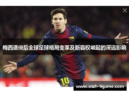 梅西退役后全球足球格局变革及新霸权崛起的深远影响 梅西退役后全球足球格局变革及新霸权崛起的深远影响