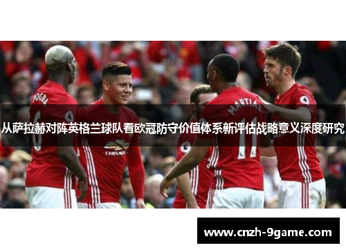 从萨拉赫对阵英格兰球队看欧冠防守价值体系新评估战略意义深度研究