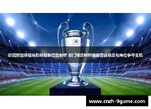 欧冠附加赛最后阶段最新态势剖析 豪门博弈转折暗藏晋级悬念与席位争夺玄机