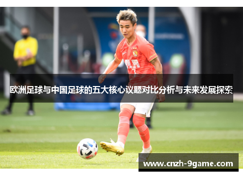 欧洲足球与中国足球的五大核心议题对比分析与未来发展探索