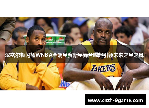 汉密尔顿闪耀WNBA全明星赛新星舞台崛起引领未来之星之风