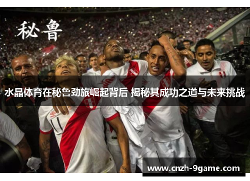 水晶体育在秘鲁劲旅崛起背后 揭秘其成功之道与未来挑战 水晶体育在秘鲁劲旅崛起背后 揭秘其成功之道与未来挑战