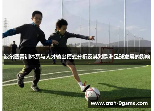 波尔图青训体系与人才输出模式分析及其对欧洲足球发展的影响 波尔图青训体系与人才输出模式分析及其对欧洲足球发展的影响