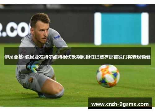 伊尼亚基·佩尼亚在特尔施特根伤缺期间担任巴塞罗那首发门将表现稳健 伊尼亚基·佩尼亚在特尔施特根伤缺期间担任巴塞罗那首发门将表现稳健