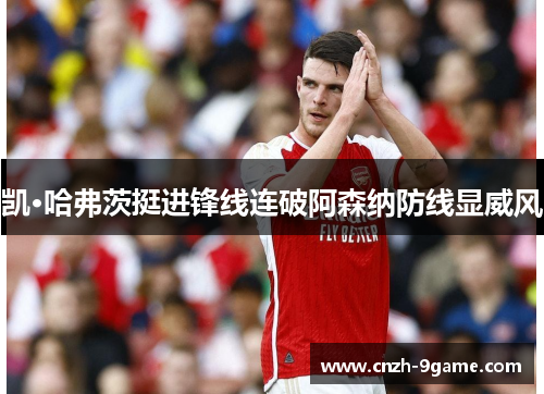 凯·哈弗茨挺进锋线连破阿森纳防线显威风 凯·哈弗茨挺进锋线连破阿森纳防线显威风