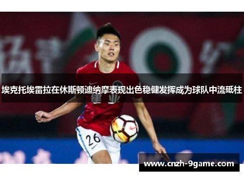 埃克托埃雷拉在休斯顿迪纳摩表现出色稳健发挥成为球队中流砥柱