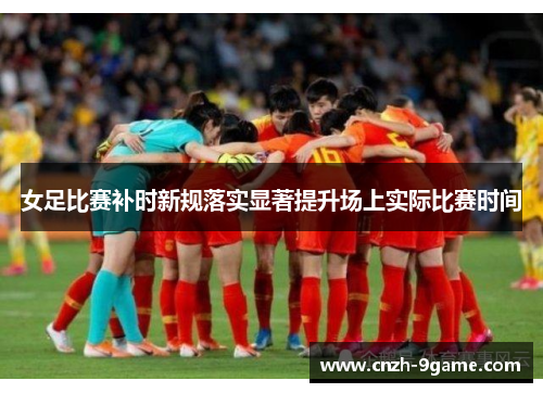 女足比赛补时新规落实显著提升场上实际比赛时间