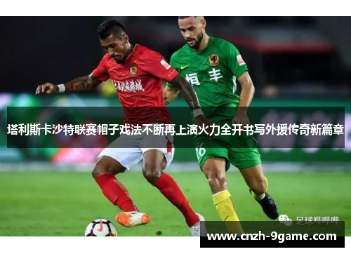 塔利斯卡沙特联赛帽子戏法不断再上演火力全开书写外援传奇新篇章