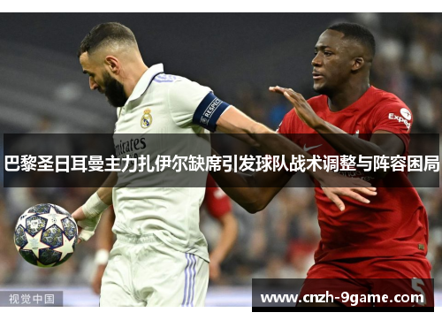 巴黎圣日耳曼主力扎伊尔缺席引发球队战术调整与阵容困局 巴黎圣日耳曼主力扎伊尔缺席引发球队战术调整与阵容困局