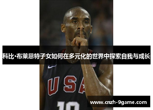 科比·布莱恩特子女如何在多元化的世界中探索自我与成长 科比·布莱恩特子女如何在多元化的世界中探索自我与成长