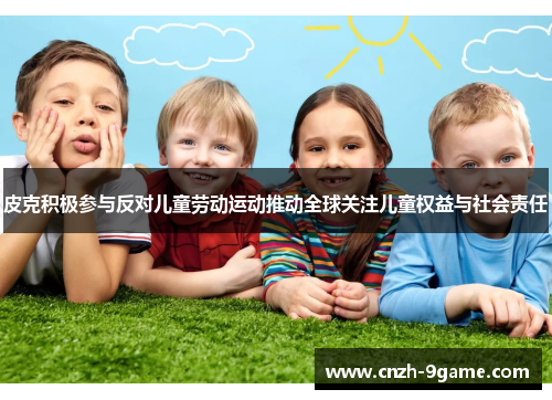 皮克积极参与反对儿童劳动运动推动全球关注儿童权益与社会责任 皮克积极参与反对儿童劳动运动推动全球关注儿童权益与社会责任