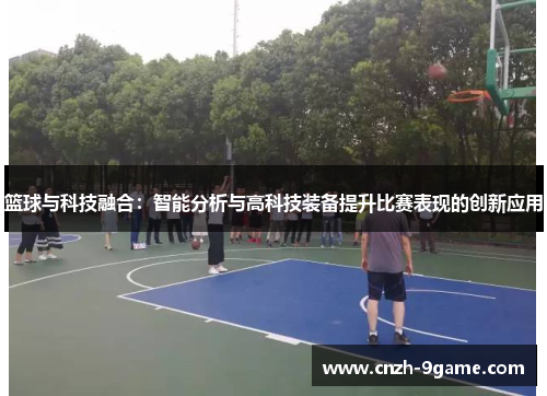 篮球与科技融合:智能分析与高科技装备提升比赛表现的创新应用 篮球与科技融合:智能分析与高科技装备提升比赛表现的创新应用