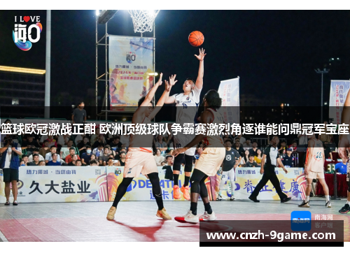 篮球欧冠激战正酣 欧洲顶级球队争霸赛激烈角逐谁能问鼎冠军宝座 篮球欧冠激战正酣 欧洲顶级球队争霸赛激烈角逐谁能问鼎冠军宝座