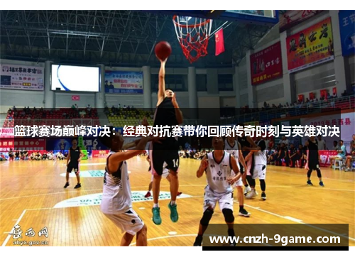 篮球赛场巅峰对决:经典对抗赛带你回顾传奇时刻与英雄对决 篮球赛场巅峰对决:经典对抗赛带你回顾传奇时刻与英雄对决