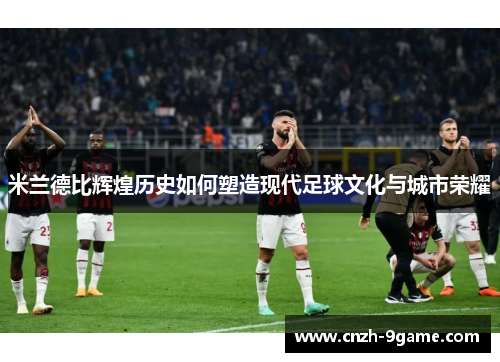 米兰德比辉煌历史如何塑造现代足球文化与城市荣耀 米兰德比辉煌历史如何塑造现代足球文化与城市荣耀