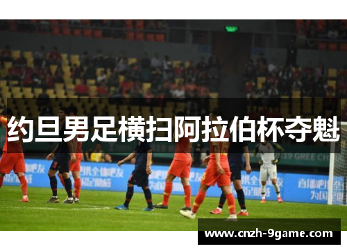 约旦男足横扫阿拉伯杯夺魁 约旦男足横扫阿拉伯杯夺魁