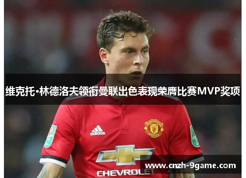 维克托·林德洛夫领衔曼联出色表现荣膺比赛MVP奖项 维克托·林德洛夫领衔曼联出色表现荣膺比赛MVP奖项