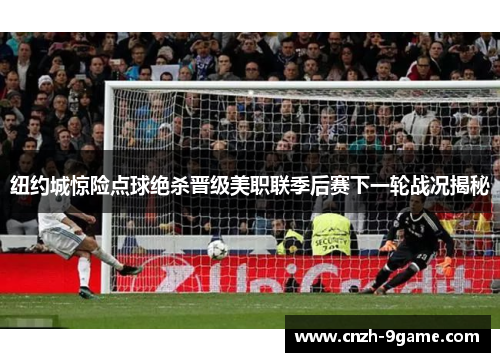 纽约城惊险点球绝杀晋级美职联季后赛下一轮战况揭秘 纽约城惊险点球绝杀晋级美职联季后赛下一轮战况揭秘