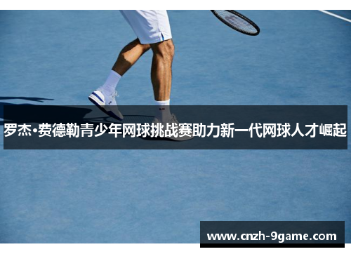 罗杰·费德勒青少年网球挑战赛助力新一代网球人才崛起