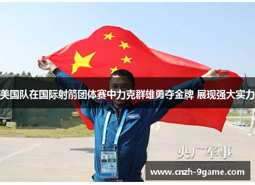 美国队在国际射箭团体赛中力克群雄勇夺金牌 展现强大实力 美国队在国际射箭团体赛中力克群雄勇夺金牌 展现强大实力